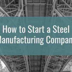 How to Start a Steel Manufacturing Company