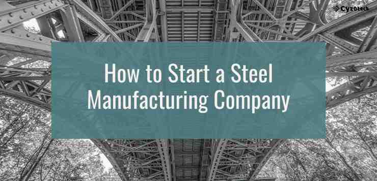 How to Start a Steel Manufacturing Company in 10 Steps